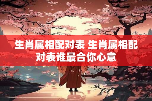 生肖属相配对表 生肖属相配对表谁最合你心意