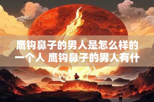 鹰钩鼻子的男人是怎么样的一个人 鹰钩鼻子的男人有什么特征