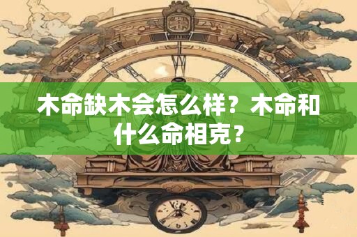 木命缺木会怎么样?木命和什么命相克? 木命缺木会怎么样?木命和什么命相克?