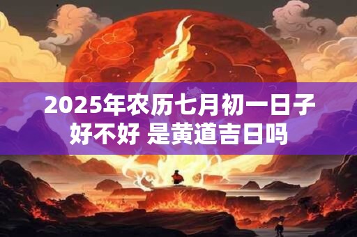 2025年农历七月初一日子好不好 是黄道吉日吗
