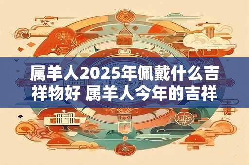 属羊人2025年佩戴什么吉祥物好 属羊人今年的吉祥物