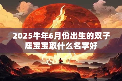 2025牛年6月份出生的双子座宝宝取什么名字好