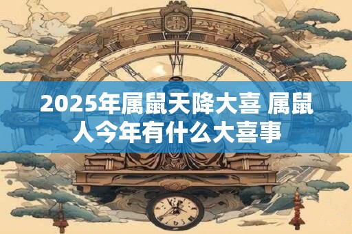 2025年属鼠天降大喜 属鼠人今年有什么大喜事