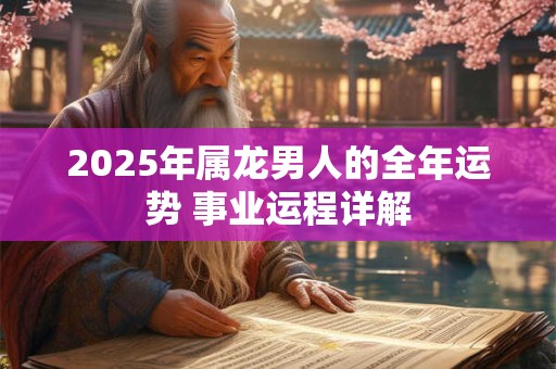 2025年属龙男人的全年运势 事业运程详解