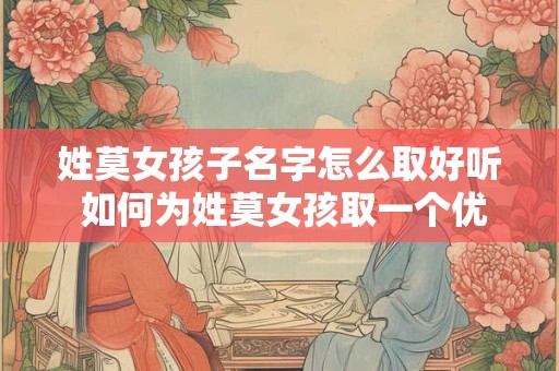 姓莫女孩子名字怎么取好听 如何为姓莫女孩取一个优美的名字
