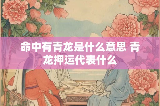 命中有青龙是什么意思 青龙押运代表什么