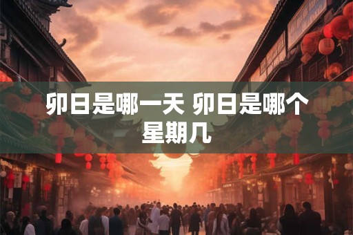 卯日是哪一天 卯日是哪个星期几