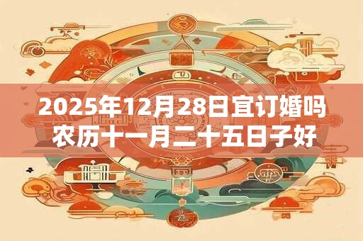 2025年12月28日宜订婚吗 农历十一月二十五日子好不好