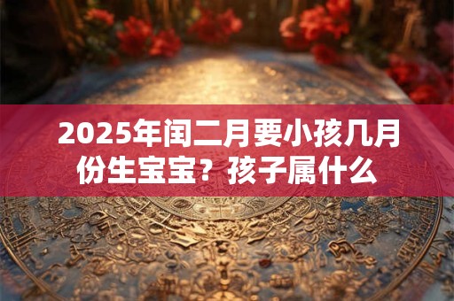2025年闰二月要小孩几月份生宝宝？孩子属什么