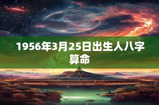 1956年3月25日出生人八字算命 1956年3月25日出生人八字算命