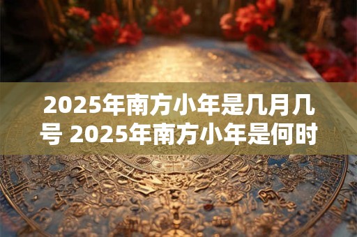 2025年南方小年是几月几号 2025年南方小年是何时