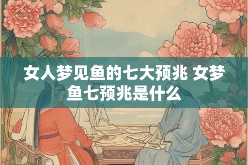女人梦见鱼的七大预兆 女梦鱼七预兆是什么