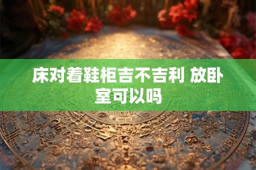 床对着鞋柜吉不吉利 放卧室可以吗