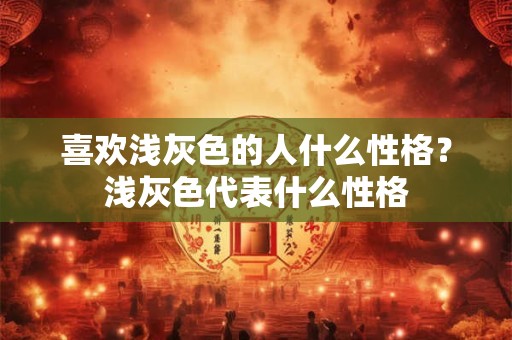 喜欢浅灰色的人什么性格？浅灰色代表什么性格