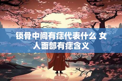 锁骨中间有痣代表什么 女人面部有痣含义