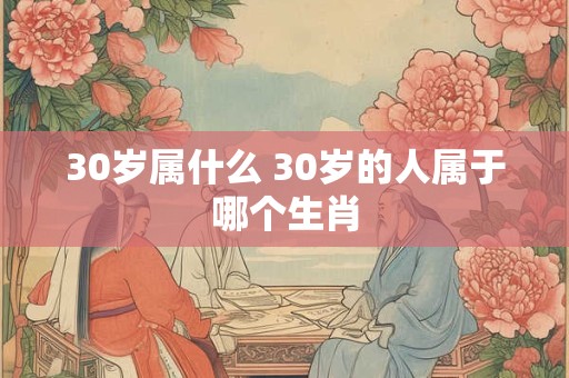 30岁属什么 30岁的人属于哪个生肖