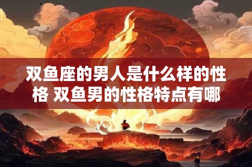 双鱼座的男人是什么样的性格 双鱼男的性格特点有哪些