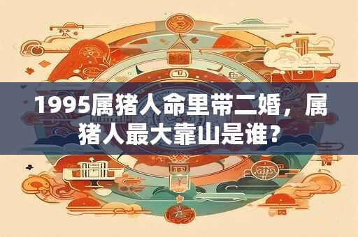1995属猪人命里带二婚，属猪人最大靠山是谁？