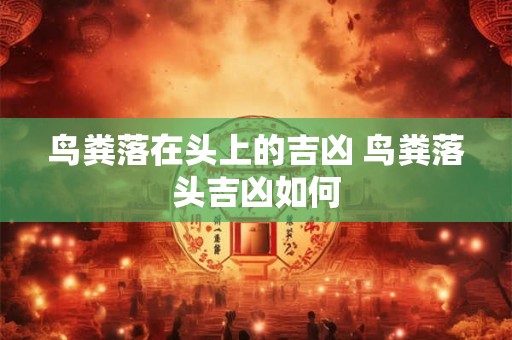鸟粪落在头上的吉凶 鸟粪落头吉凶如何