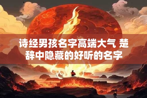 诗经男孩名字高端大气 楚辞中隐藏的好听的名字