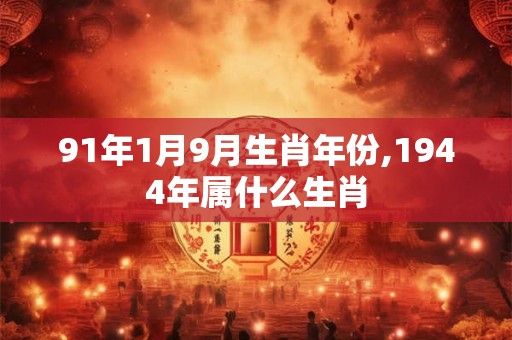 91年1月9月生肖年份,1944年属什么生肖
