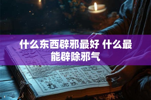 什么东西辟邪最好 什么最能辟除邪气