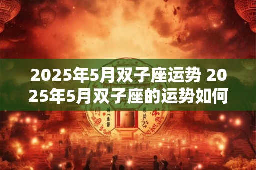 2025年5月双子座运势 2025年5月双子座的运势如何