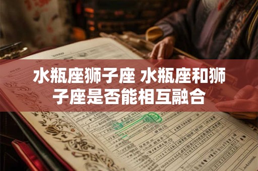 水瓶座狮子座 水瓶座和狮子座是否能相互融合