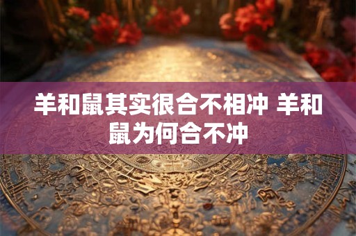 羊和鼠其实很合不相冲 羊和鼠为何合不冲