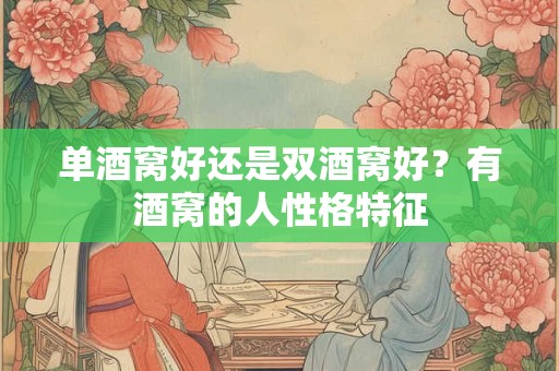 单酒窝好还是双酒窝好？有酒窝的人性格特征