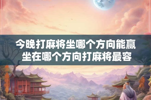 今晚打麻将坐哪个方向能赢 坐在哪个方向打麻将最容易胜利