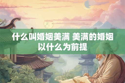 什么叫婚姻美满 美满的婚姻以什么为前提
