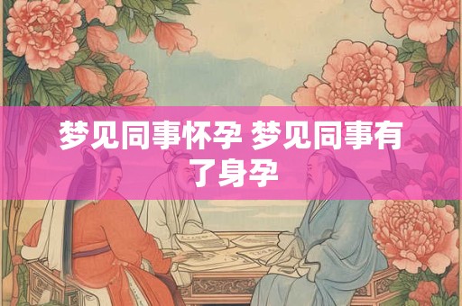 梦见同事怀孕 梦见同事有了身孕