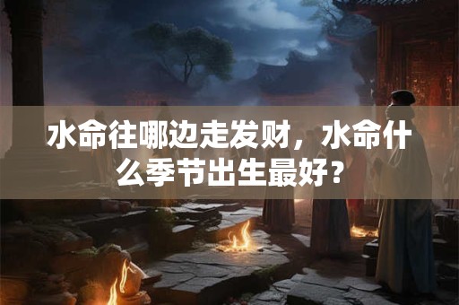 水命往哪边走发财，水命什么季节出生最好？