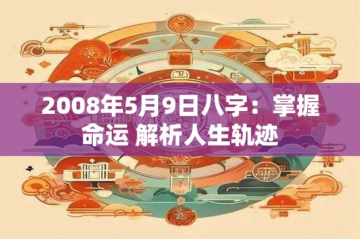 2008年5月9日八字：掌握命运 解析人生轨迹