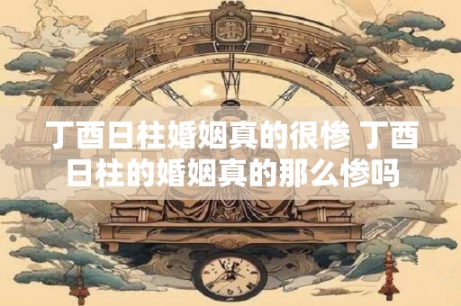 丁酉日柱婚姻真的很惨 丁酉日柱的婚姻真的那么惨吗