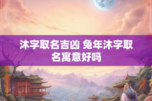 沐字取名吉凶 兔年沐字取名寓意好吗
