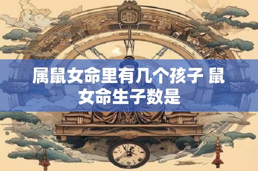 属鼠女命里有几个孩子 鼠女命生子数是
