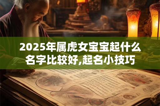 2025年属虎女宝宝起什么名字比较好,起名小技巧