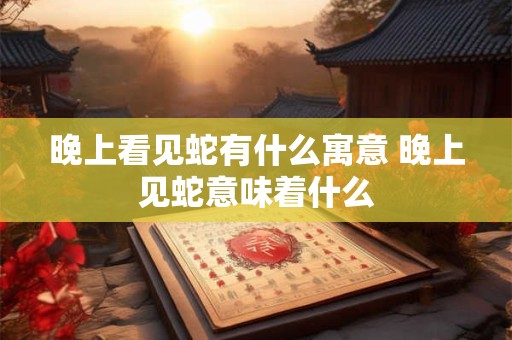 晚上看见蛇有什么寓意 晚上见蛇意味着什么