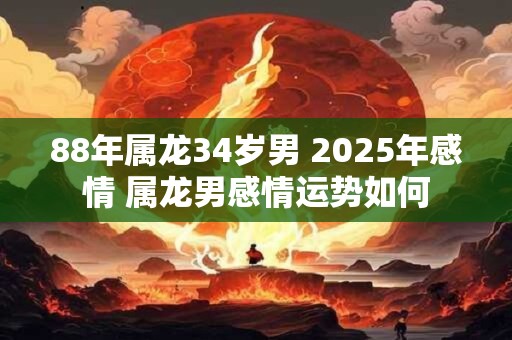 88年属龙34岁男 2025年感情 属龙男感情运势如何