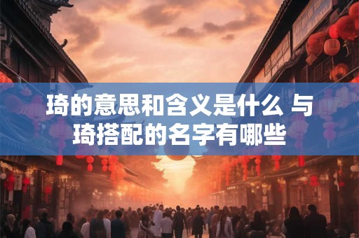 琦的意思和含义是什么 与琦搭配的名字有哪些