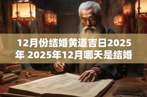 12月份结婚黄道吉日2025年 2025年12月哪天是结婚黄道吉日