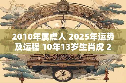 2010年属虎人 2025年运势及运程 10年13岁生肖虎 2025年每月运势