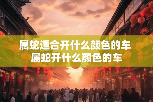 属蛇适合开什么颜色的车 属蛇开什么颜色的车
