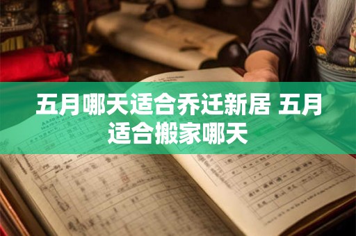 五月哪天适合乔迁新居 五月适合搬家哪天