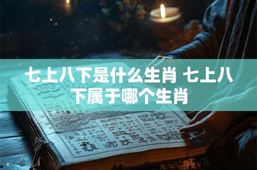 七上八下是什么生肖 七上八下属于哪个生肖