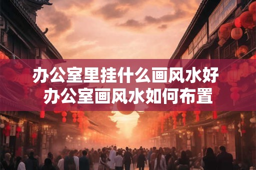 办公室里挂什么画风水好 办公室画风水如何布置