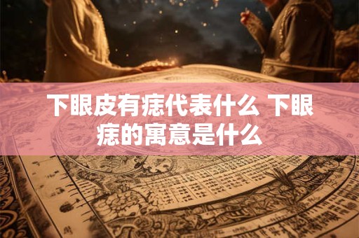 下眼皮有痣代表什么 下眼痣的寓意是什么