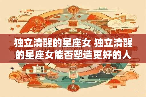 独立清醒的星座女 独立清醒的星座女能否塑造更好的人际关系